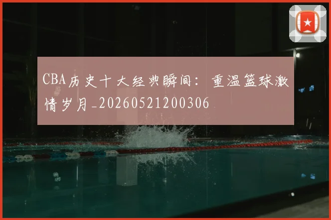 CBA历史十大经典瞬间：重温篮球激情岁月_20260521200306