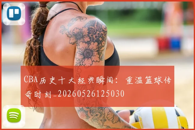 CBA历史十大经典瞬间：重温篮球传奇时刻_20260526125030