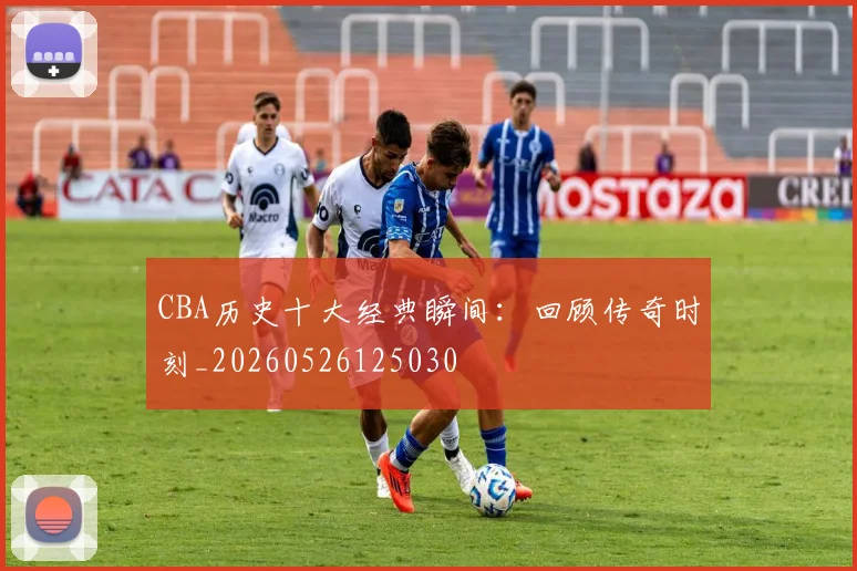 CBA历史十大经典瞬间:回顾传奇时刻_20260526125030