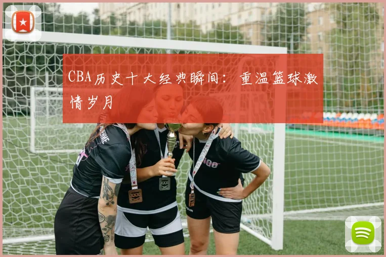 CBA历史十大经典瞬间:重温篮球激情岁月