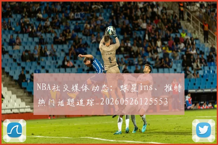 NBA社交媒体动态:球星ins、推特热门话题追踪_20260526125553