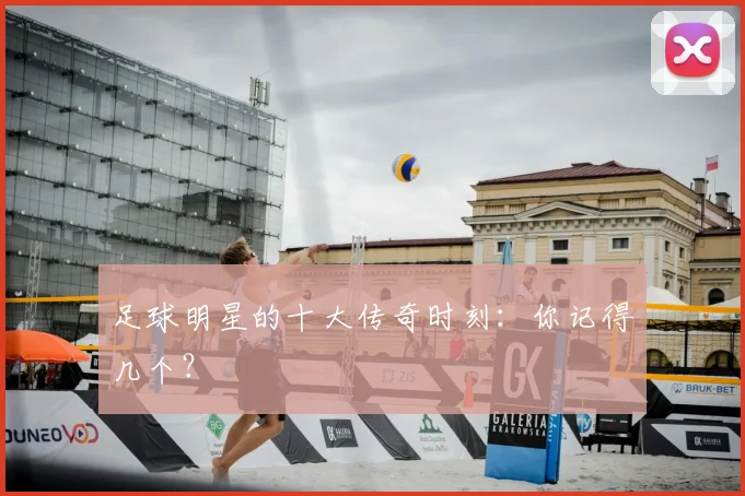 足球明星的十大传奇时刻:你记得几个?