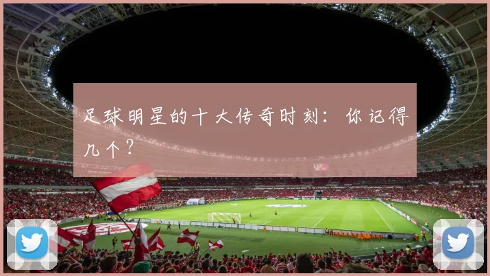 足球明星的十大传奇时刻：你记得几个？