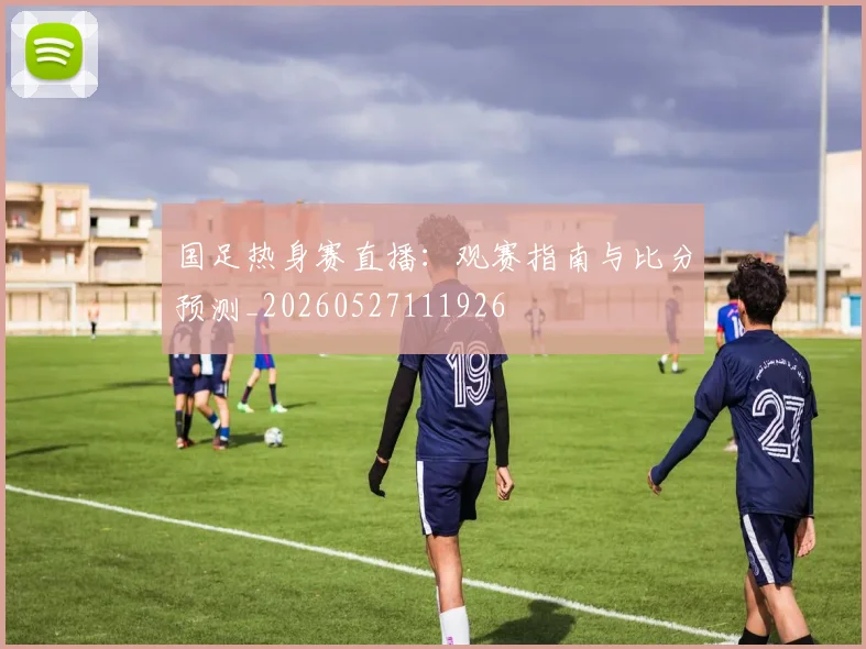国足热身赛直播:观赛指南与比分预测_20260527111926