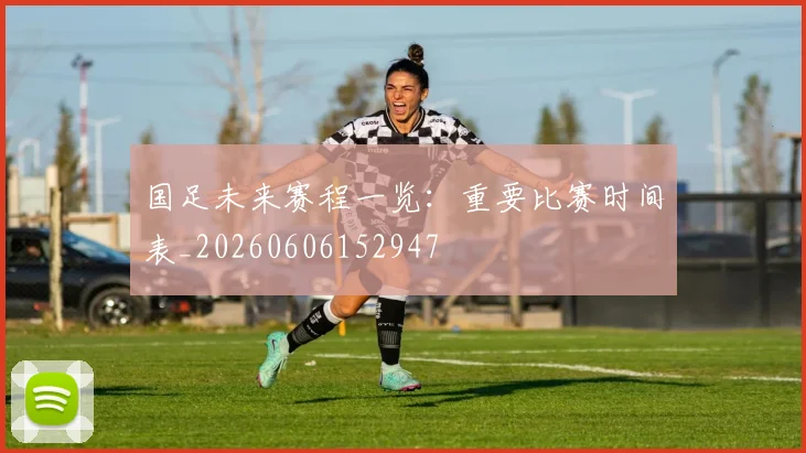 国足未来赛程一览:重要比赛时间表_20260606152947